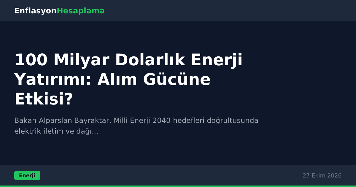 100 Milyar Dolarlık Enerji Yatırımı: Alım Gücüne Etkisi?