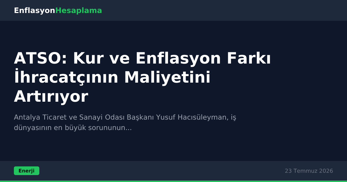 ATSO: Kur ve Enflasyon Farkı İhracatçının Maliyetini Artırıyor