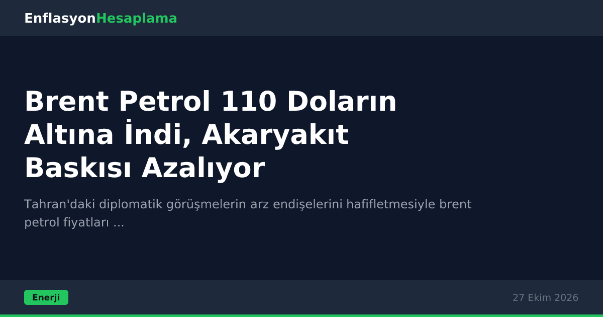 Brent Petrol 110 Doların Altına İndi, Akaryakıt Baskısı Azalıyor