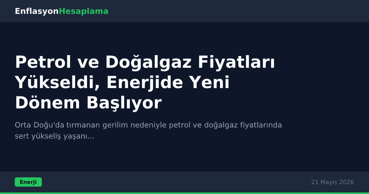 Petrol ve Doğalgaz Fiyatları Yükseldi, Enerjide Yeni Dönem Başlıyor