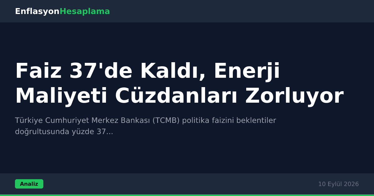 Faiz 37'de Kaldı, Enerji Maliyeti Cüzdanları Zorluyor