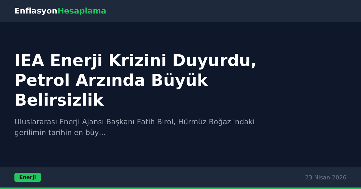 IEA Enerji Krizini Duyurdu, Petrol Arzında Büyük Belirsizlik