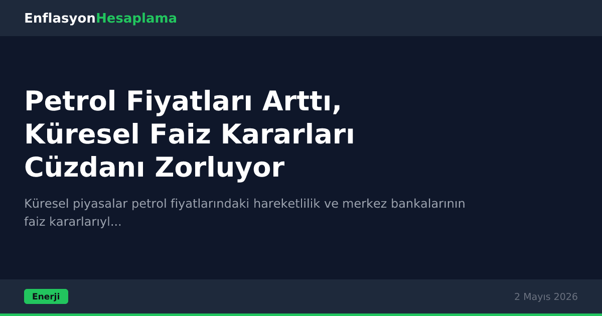 Petrol Fiyatları Arttı, Küresel Faiz Kararları Cüzdanı Zorluyor