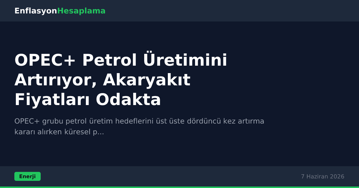 OPEC+ Petrol Üretimini Artırıyor, Akaryakıt Fiyatları Odakta