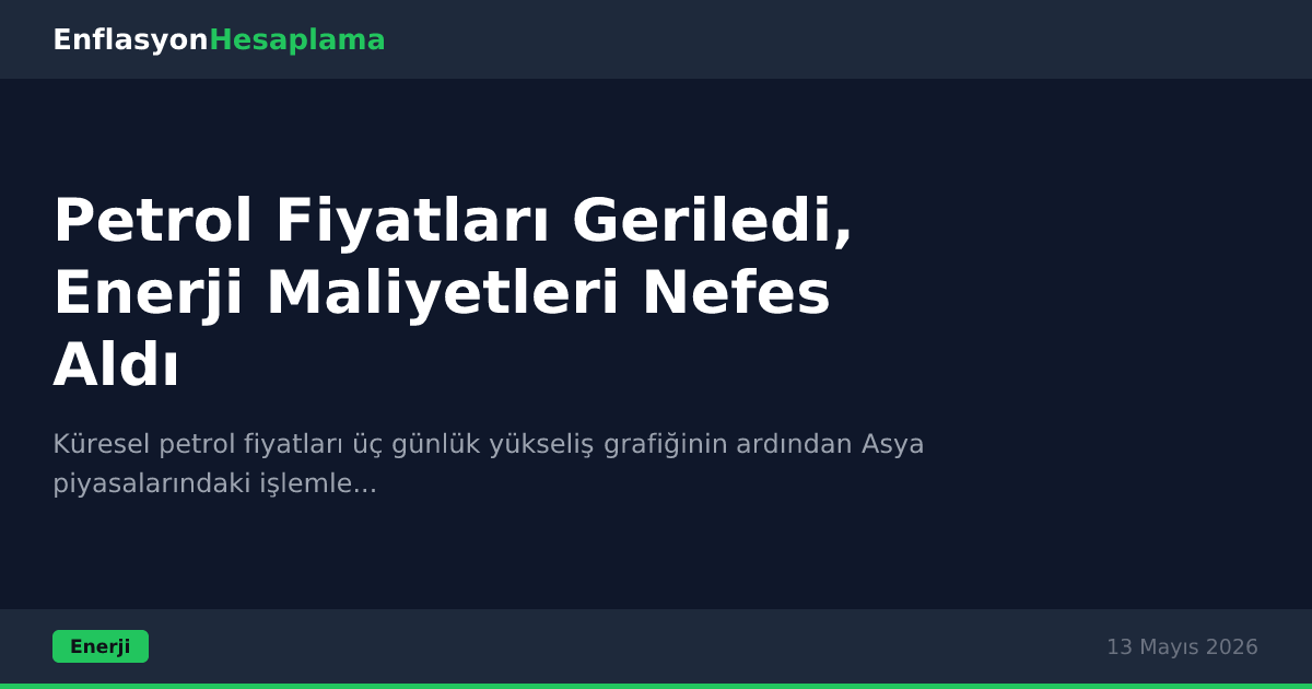 Petrol Fiyatları Geriledi, Enerji Maliyetleri Nefes Aldı