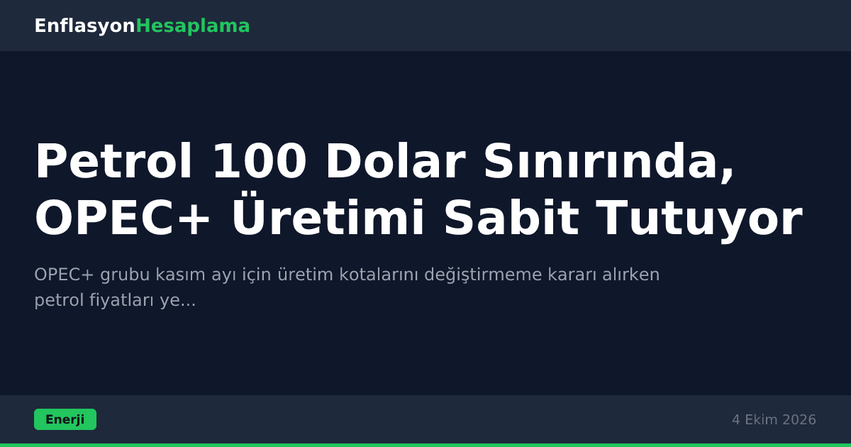 Petrol 100 Dolar Sınırında, OPEC+ Üretimi Sabit Tutuyor