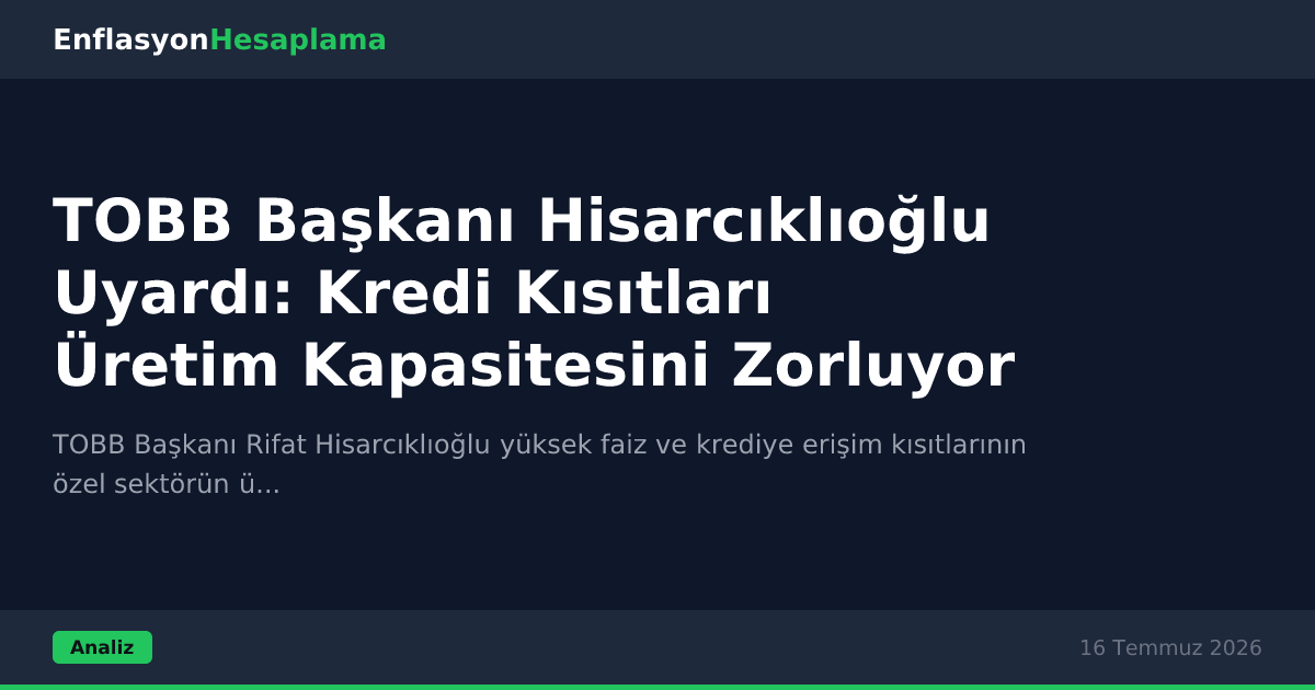 TOBB Başkanı Hisarcıklıoğlu Uyardı: Kredi Kısıtları Üretim Kapasitesini Zorluyor