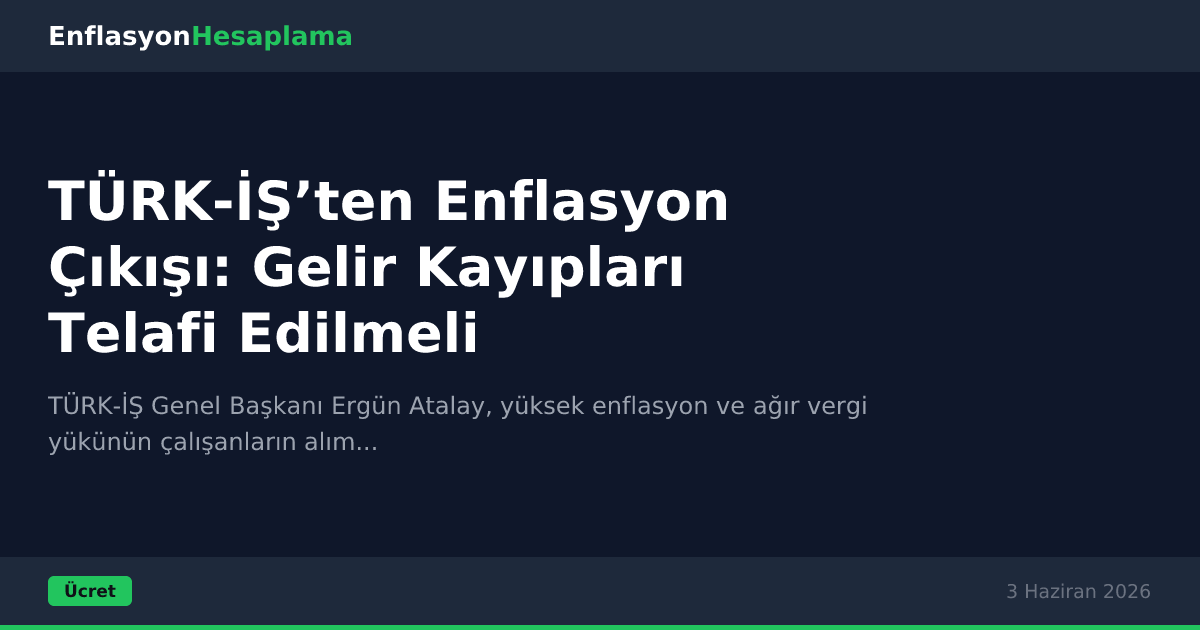 TÜRK-İŞ’ten Enflasyon Çıkışı: Gelir Kayıpları Telafi Edilmeli