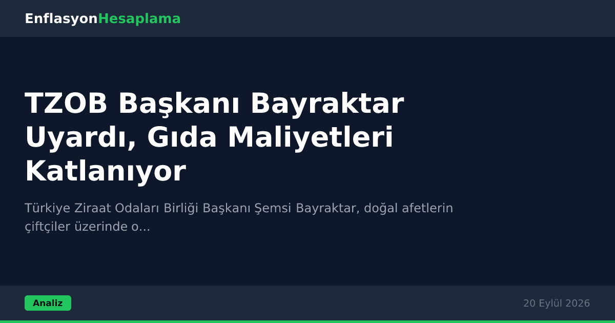 TZOB Başkanı Bayraktar Uyardı, Gıda Maliyetleri Katlanıyor