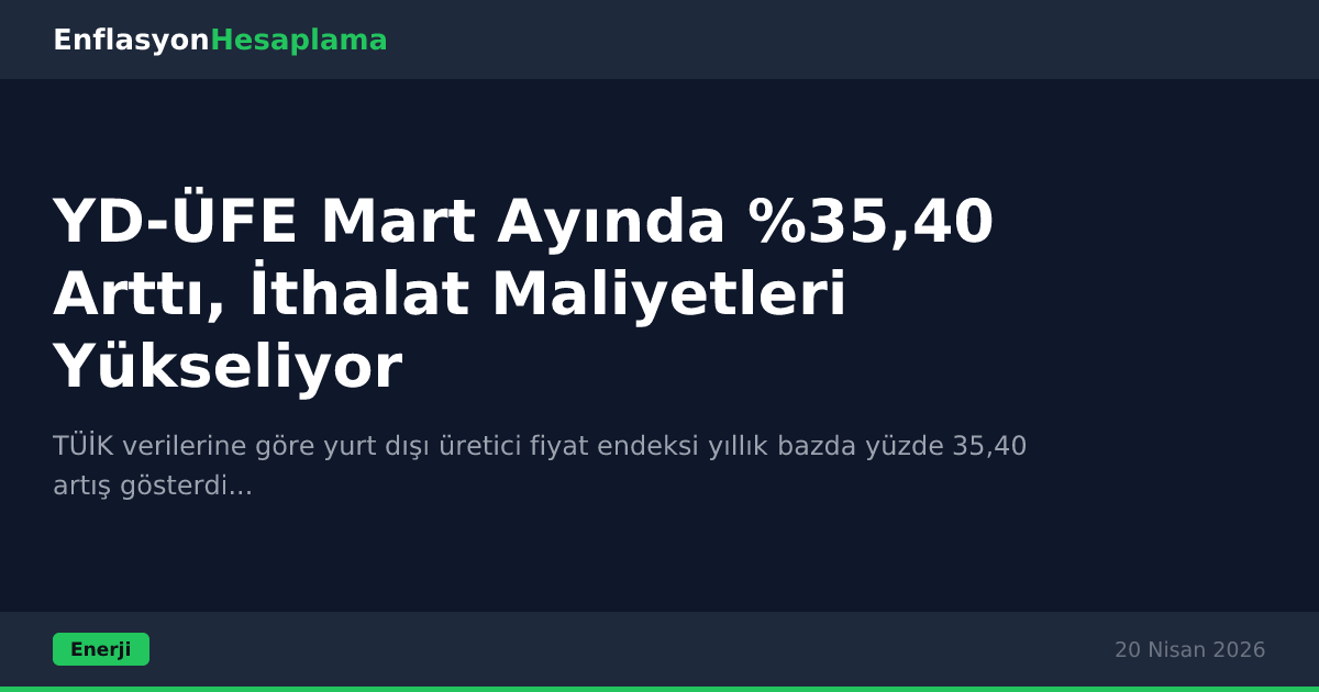 YD-ÜFE Mart Ayında %35,40 Arttı, İthalat Maliyetleri Yükseliyor