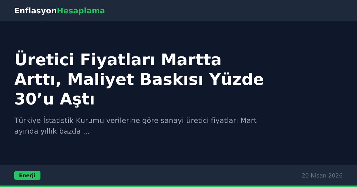 Üretici Fiyatları Martta Arttı, Maliyet Baskısı Yüzde 30’u Aştı